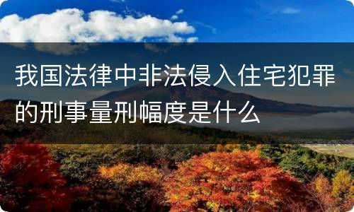 我国法律中非法侵入住宅犯罪的刑事量刑幅度是什么