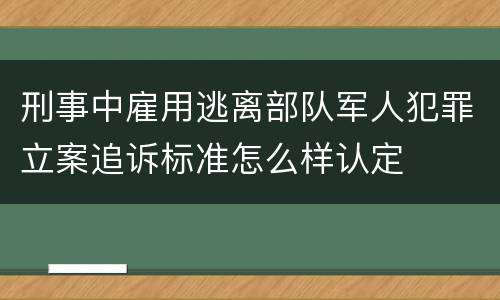 刑事中雇用逃离部队军人犯罪立案追诉标准怎么样认定
