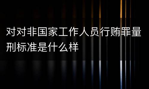 对对非国家工作人员行贿罪量刑标准是什么样