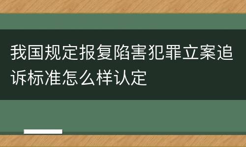 我国规定报复陷害犯罪立案追诉标准怎么样认定