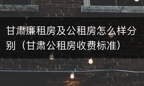 甘肃廉租房及公租房怎么样分别（甘肃公租房收费标准）