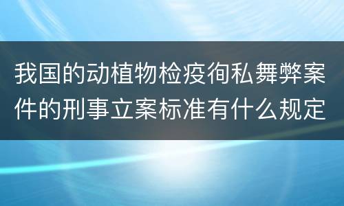 我国的动植物检疫徇私舞弊案件的刑事立案标准有什么规定