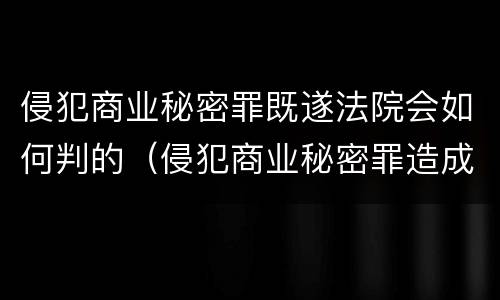 侵犯商业秘密罪既遂法院会如何判的（侵犯商业秘密罪造成特别严重后果判刑标准）