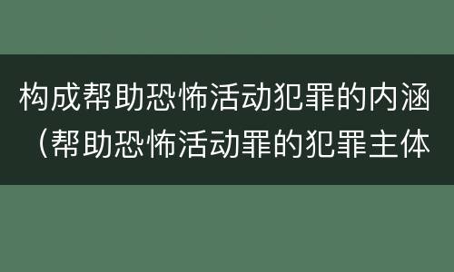 构成帮助恐怖活动犯罪的内涵（帮助恐怖活动罪的犯罪主体）