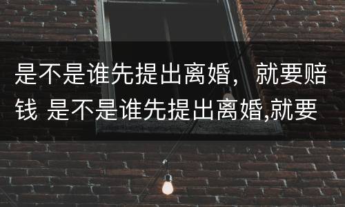 是不是谁先提出离婚，就要赔钱 是不是谁先提出离婚,就要赔钱呢