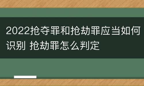 2022抢夺罪和抢劫罪应当如何识别 抢劫罪怎么判定