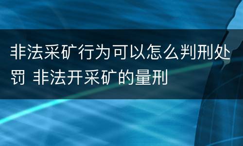 非法采矿行为可以怎么判刑处罚 非法开采矿的量刑