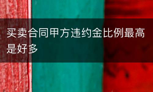 买卖合同甲方违约金比例最高是好多