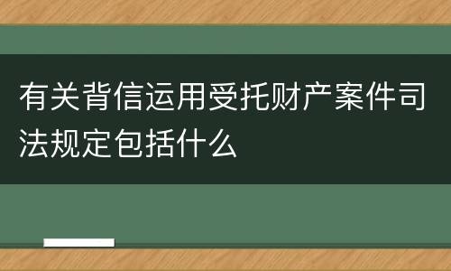 有关背信运用受托财产案件司法规定包括什么