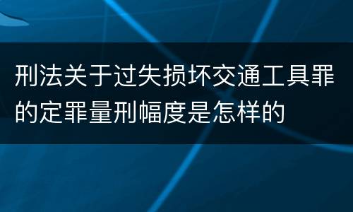 刑法关于过失损坏交通工具罪的定罪量刑幅度是怎样的