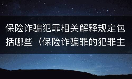 保险诈骗犯罪相关解释规定包括哪些（保险诈骗罪的犯罪主体包括）