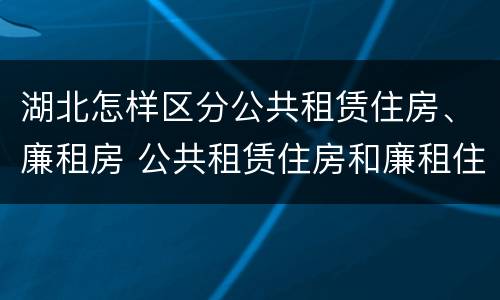 湖北怎样区分公共租赁住房、廉租房 公共租赁住房和廉租住房的区别