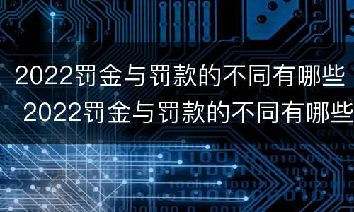 2022罚金与罚款的不同有哪些 2022罚金与罚款的不同有哪些情况