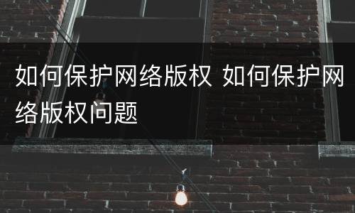 如何保护网络版权 如何保护网络版权问题