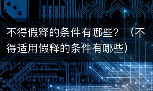 不得假释的条件有哪些？（不得适用假释的条件有哪些）