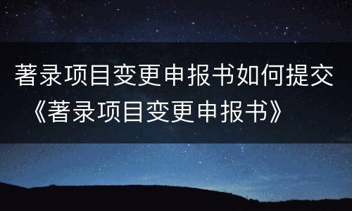 著录项目变更申报书如何提交 《著录项目变更申报书》