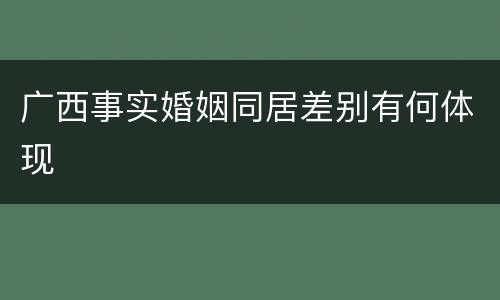 广西事实婚姻同居差别有何体现