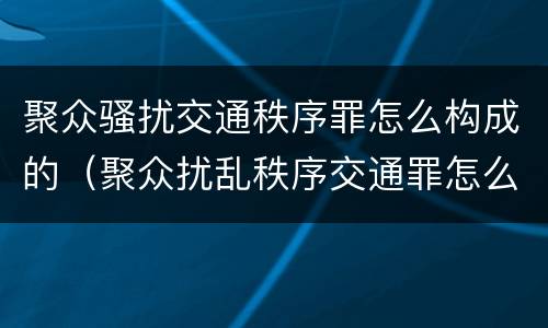 聚众骚扰交通秩序罪怎么构成的（聚众扰乱秩序交通罪怎么判）