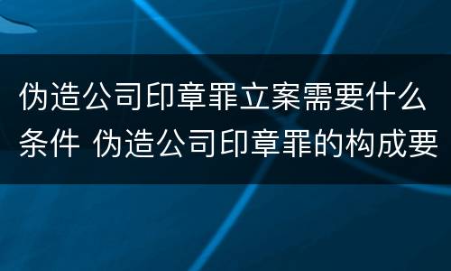 伪造公司印章罪立案需要什么条件 伪造公司印章罪的构成要件