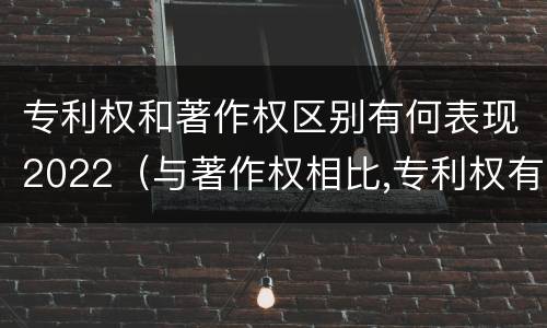 专利权和著作权区别有何表现2022（与著作权相比,专利权有哪些特征）