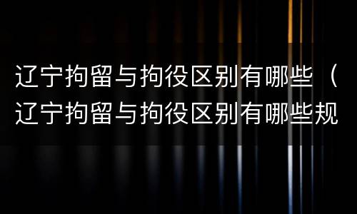 辽宁拘留与拘役区别有哪些（辽宁拘留与拘役区别有哪些规定）