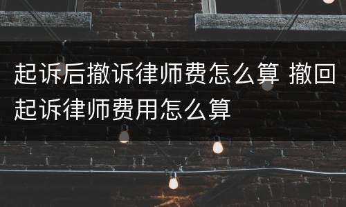 起诉后撤诉律师费怎么算 撤回起诉律师费用怎么算