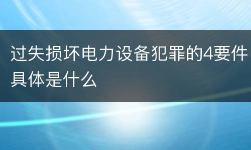 过失损坏电力设备犯罪的4要件具体是什么