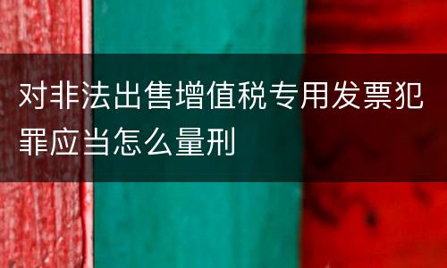 对非法出售增值税专用发票犯罪应当怎么量刑
