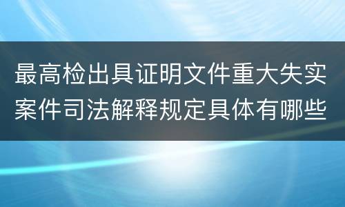 最高检出具证明文件重大失实案件司法解释规定具体有哪些内容