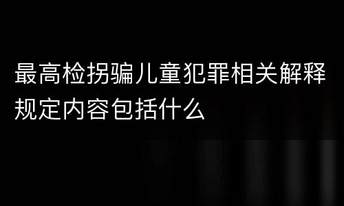最高检拐骗儿童犯罪相关解释规定内容包括什么