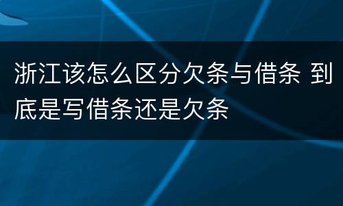 浙江该怎么区分欠条与借条 到底是写借条还是欠条