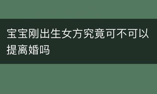 宝宝刚出生女方究竟可不可以提离婚吗