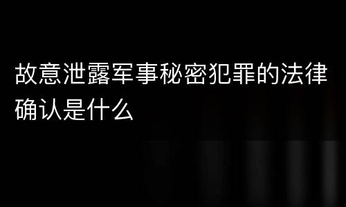 故意泄露军事秘密犯罪的法律确认是什么