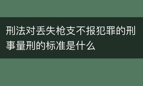 刑法对丢失枪支不报犯罪的刑事量刑的标准是什么