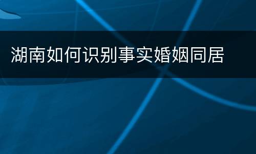 湖南如何识别事实婚姻同居