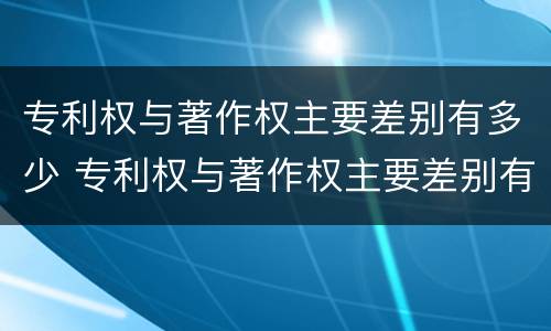 专利权与著作权主要差别有多少 专利权与著作权主要差别有多少种