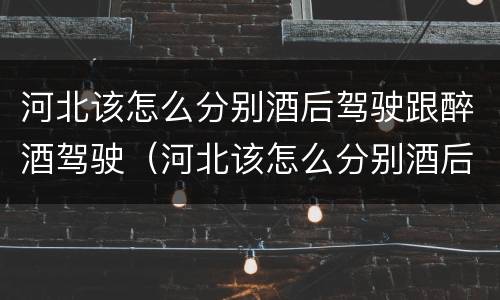 河北该怎么分别酒后驾驶跟醉酒驾驶（河北该怎么分别酒后驾驶跟醉酒驾驶呢）