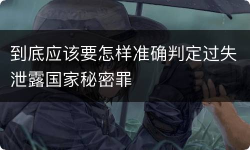 到底应该要怎样准确判定过失泄露国家秘密罪