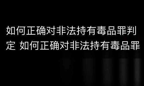 如何正确对非法持有毒品罪判定 如何正确对非法持有毒品罪判定