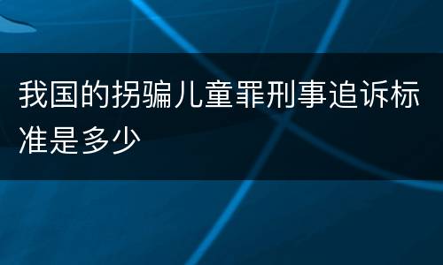 我国的拐骗儿童罪刑事追诉标准是多少