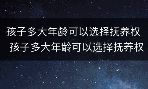 孩子多大年龄可以选择抚养权 孩子多大年龄可以选择抚养权呢