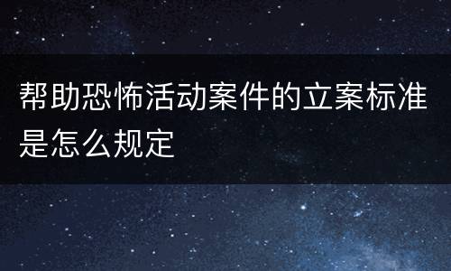 帮助恐怖活动案件的立案标准是怎么规定