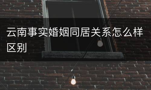 云南事实婚姻同居关系怎么样区别