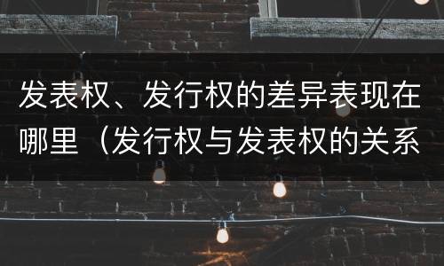 发表权、发行权的差异表现在哪里（发行权与发表权的关系）