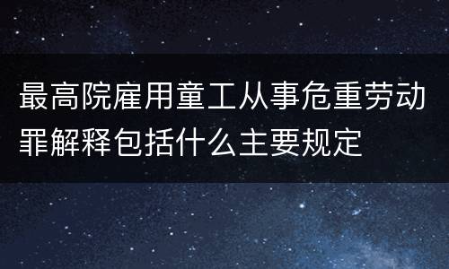 最高院雇用童工从事危重劳动罪解释包括什么主要规定