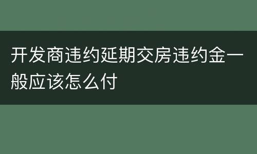 开发商违约延期交房违约金一般应该怎么付