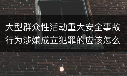 大型群众性活动重大安全事故行为涉嫌成立犯罪的应该怎么判刑