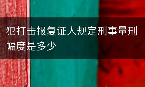 犯打击报复证人规定刑事量刑幅度是多少