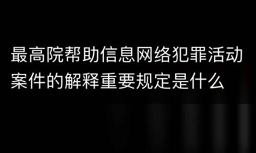 最高院帮助信息网络犯罪活动案件的解释重要规定是什么