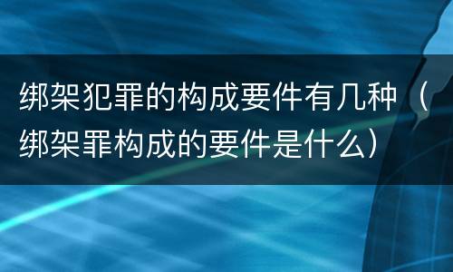绑架犯罪的构成要件有几种（绑架罪构成的要件是什么）